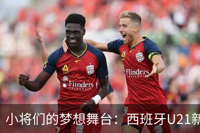 小将们的梦想舞台：西班牙U21新阵容出炉！